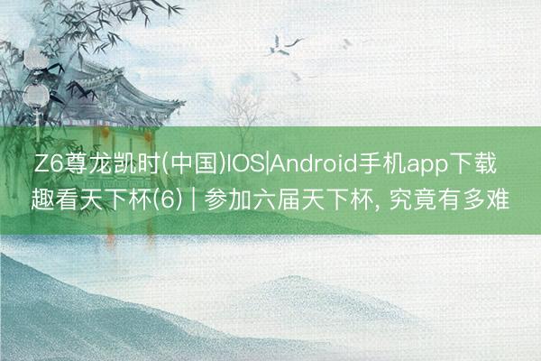 Z6尊龙凯时(中国)IOS|Android手机app下载 趣看天下杯(6) | 参加六届天下杯， 究竟有多难