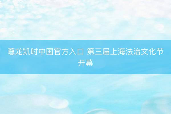 尊龙凯时中国官方入口 第三届上海法治文化节开幕