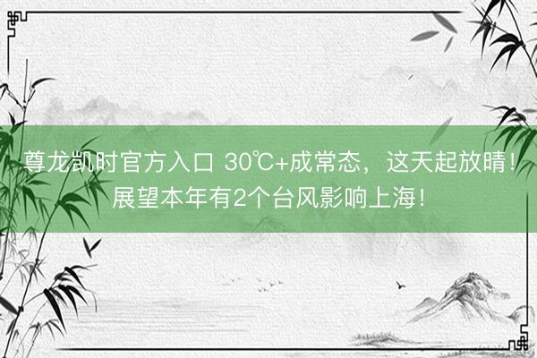 尊龙凯时官方入口 30℃+成常态，这天起放晴！展望本年有2个台风影响上海！