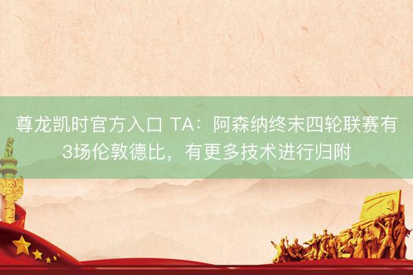 尊龙凯时官方入口 TA：阿森纳终末四轮联赛有3场伦敦德比，有更多技术进行归附