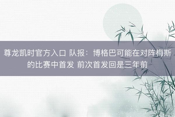 尊龙凯时官方入口 队报：博格巴可能在对阵梅斯的比赛中首发 前次首发回是三年前