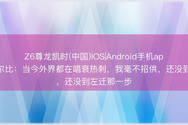 Z6尊龙凯时(中国)IOS|Android手机app下载 德泽尔比：当今外界都在唱衰热刺，我毫不招供，还没到左迁那一步