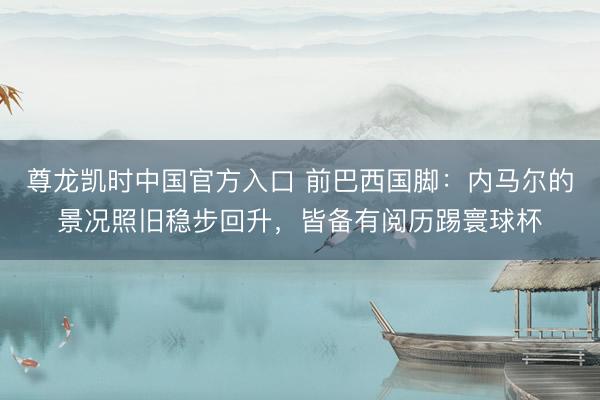 尊龙凯时中国官方入口 前巴西国脚：内马尔的景况照旧稳步回升，皆备有阅历踢寰球杯
