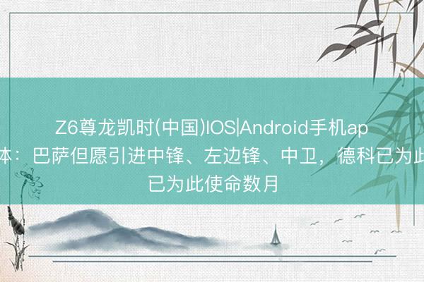 Z6尊龙凯时(中国)IOS|Android手机app下载 每体：巴萨但愿引进中锋、左边锋、中卫，德科已为此使命数月