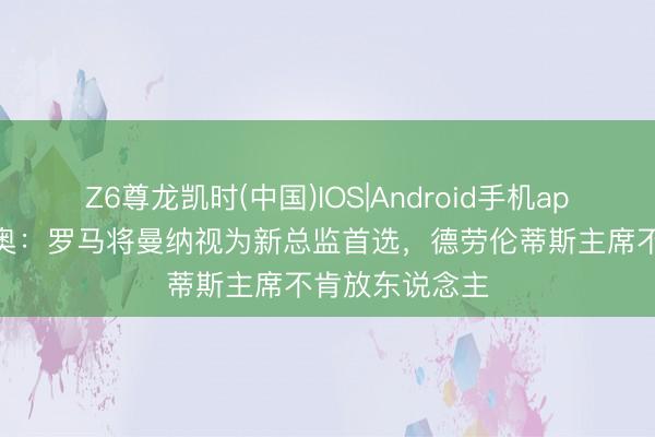 Z6尊龙凯时(中国)IOS|Android手机app下载 迪马济奥：罗马将曼纳视为新总监首选，德劳伦蒂斯主席不肯放东说念主