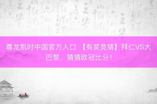 尊龙凯时中国官方入口 【有奖竞猜】拜仁VS大巴黎，猜猜欧冠比分！