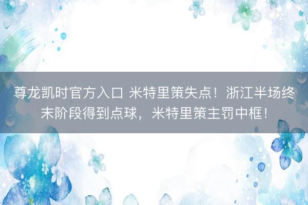尊龙凯时官方入口 米特里策失点！浙江半场终末阶段得到点球，米特里策主罚中框！