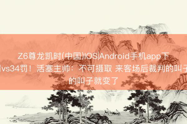 Z6尊龙凯时(中国)IOS|Android手机app下载 12罚vs34罚!活塞主帅:不可摄取 来客场后裁判的叫子就变了