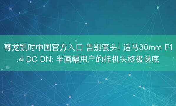 尊龙凯时中国官方入口 告别套头! 适马30mm F1.4 DC DN: 半画幅用户的挂机头终极谜底