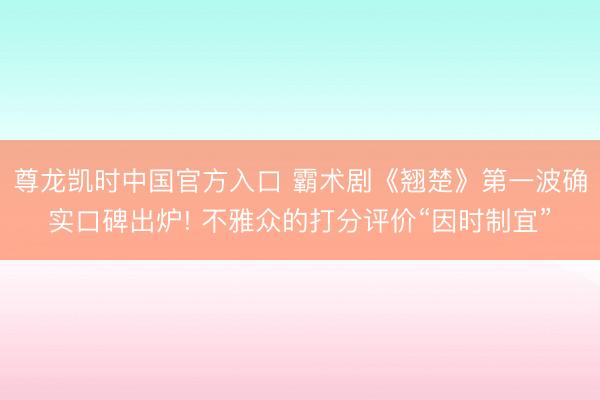 尊龙凯时中国官方入口 霸术剧《翘楚》第一波确实口碑出炉! 不雅众的打分评价“因时制宜”