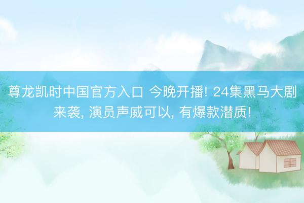 尊龙凯时中国官方入口 今晚开播! 24集黑马大剧来袭, 演员声威可以, 有爆款潜质!