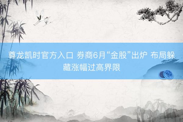 尊龙凯时官方入口 券商6月“金股”出炉 布局躲藏涨幅过高界限