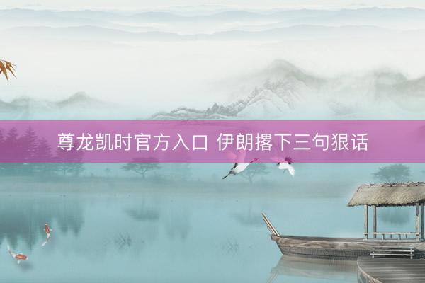 尊龙凯时官方入口 伊朗撂下三句狠话