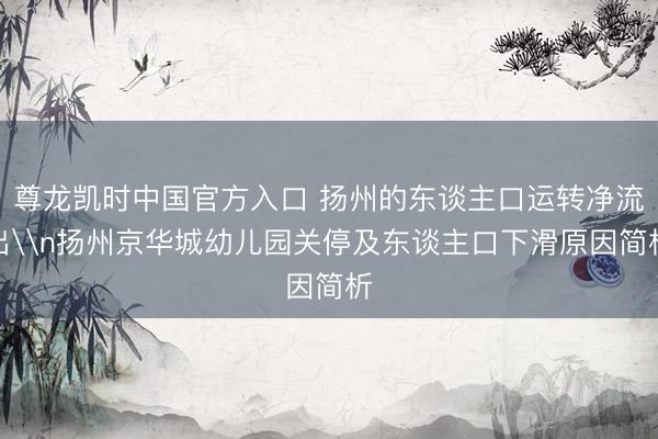 尊龙凯时中国官方入口 扬州的东谈主口运转净流出\n扬州京华城幼儿园关停及东谈主口下滑原因简析