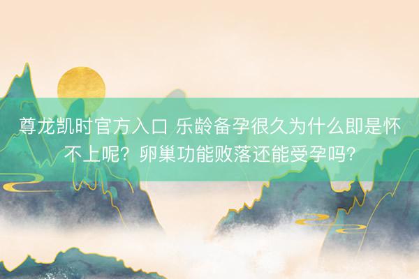 尊龙凯时官方入口 乐龄备孕很久为什么即是怀不上呢？卵巢功能败落还能受孕吗？