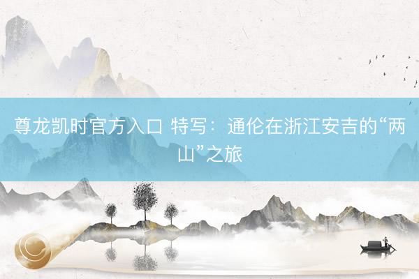 尊龙凯时官方入口 特写：通伦在浙江安吉的“两山”之旅