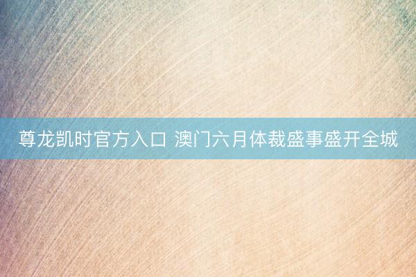 尊龙凯时官方入口 澳门六月体裁盛事盛开全城