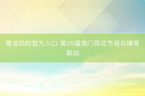 尊龙凯时官方入口 第26届澳门荷花节将与横琴联动