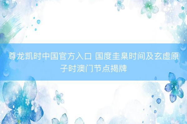 尊龙凯时中国官方入口 国度圭臬时间及玄虚原子时澳门节点揭牌