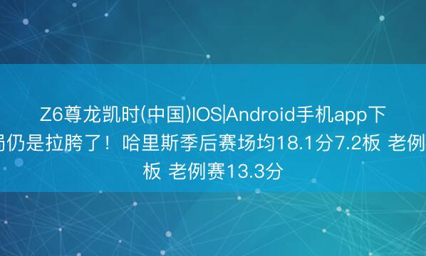 Z6尊龙凯时(中国)IOS|Android手机app下载 流毒局仍是拉胯了！哈里斯季后赛场均18.1分7.2板 老例赛13.3分