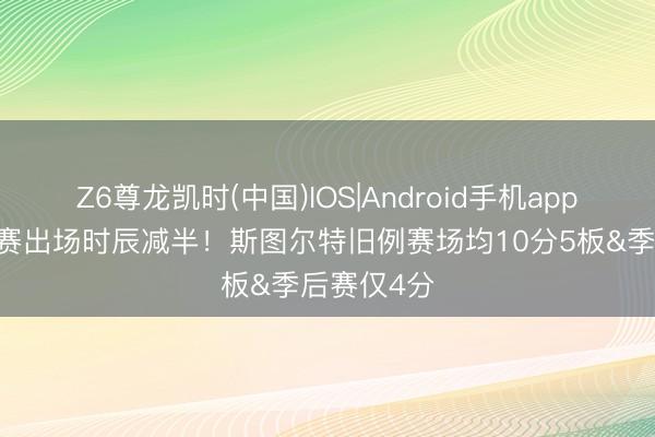 Z6尊龙凯时(中国)IOS|Android手机app下载 季后赛出场时辰减半!斯图尔特旧例赛场均10分5板&季后赛仅4分