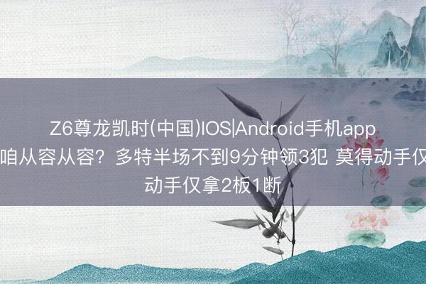 Z6尊龙凯时(中国)IOS|Android手机app下载 要不咱从容从容？多特半场不到9分钟领3犯 莫得动手仅拿2板1断