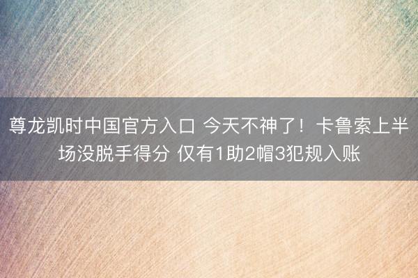 尊龙凯时中国官方入口 今天不神了!卡鲁索上半场没脱手得分 仅有1助2帽3犯规入账