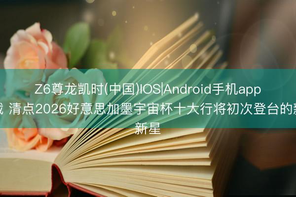 Z6尊龙凯时(中国)IOS|Android手机app下载 清点2026好意思加墨宇宙杯十大行将初次登台的新星