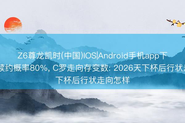 Z6尊龙凯时(中国)IOS|Android手机app下载 梅西续约概率80%， C罗走向存变数: 2026天下杯后行状走向怎样