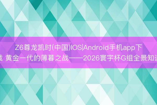 Z6尊龙凯时(中国)IOS|Android手机app下载 黄金一代的薄暮之战——2026寰宇杯G组全景知道
