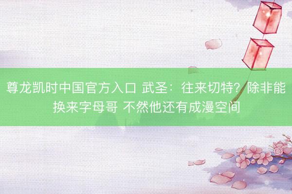 尊龙凯时中国官方入口 武圣:往来切特?除非能换来字母哥 不然他还有成漫空间