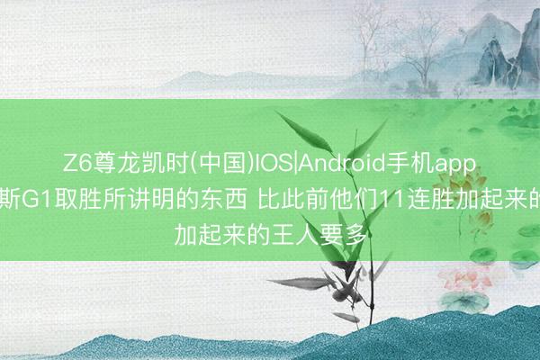 Z6尊龙凯时(中国)IOS|Android手机app下载 尼克斯G1取胜所讲明的东西 比此前他们11连胜加起来的王人要多