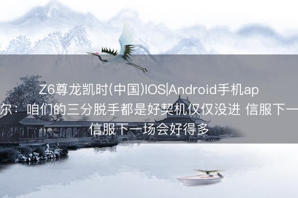 Z6尊龙凯时(中国)IOS|Android手机app下载 瓦塞尔：咱们的三分脱手都是好契机仅仅没进 信服下一场会好得多