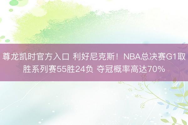 尊龙凯时官方入口 利好尼克斯!NBA总决赛G1取胜系列赛55胜24负 夺冠概率高达70%