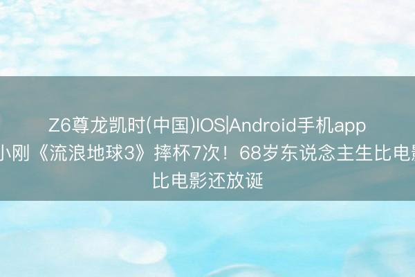 Z6尊龙凯时(中国)IOS|Android手机app下载 冯小刚《流浪地球3》摔杯7次！68岁东说念主生比电影还放诞