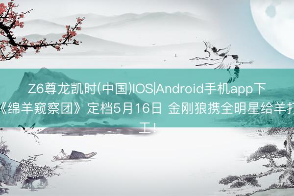 Z6尊龙凯时(中国)IOS|Android手机app下载 《绵羊窥察团》定档5月16日 金刚狼携全明星给羊打工！