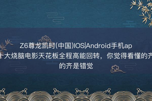 Z6尊龙凯时(中国)IOS|Android手机app下载 十大烧脑电影天花板全程高能回转，你觉得看懂的齐是错觉