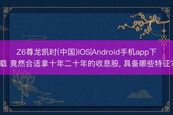 Z6尊龙凯时(中国)IOS|Android手机app下载 竟然合适拿十年二十年的收息股, 具备哪些特征?