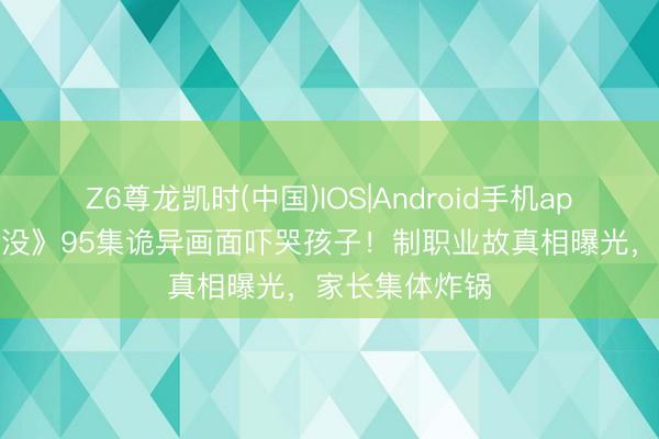 Z6尊龙凯时(中国)IOS|Android手机app下载 《熊出没》95集诡异画面吓哭孩子！制职业故真相曝光，家长集体炸锅