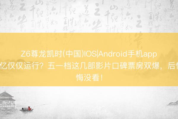 Z6尊龙凯时(中国)IOS|Android手机app下载 3亿仅仅运行？五一档这几部影片口碑票房双爆，后悔没看！