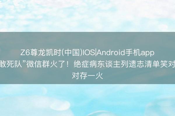 Z6尊龙凯时(中国)IOS|Android手机app下载 “敢死队”微信群火了！绝症病东谈主列遗志清单笑对存一火