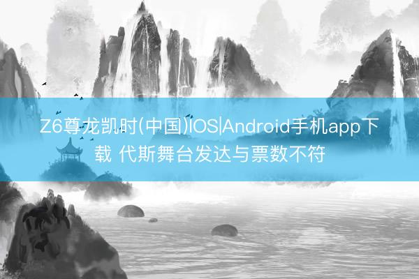 Z6尊龙凯时(中国)IOS|Android手机app下载 代斯舞台发达与票数不符