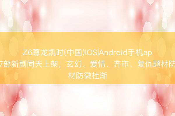 Z6尊龙凯时(中国)IOS|Android手机app下载 7部新剧同天上架，玄幻、爱情、齐市、复仇题材防微杜渐