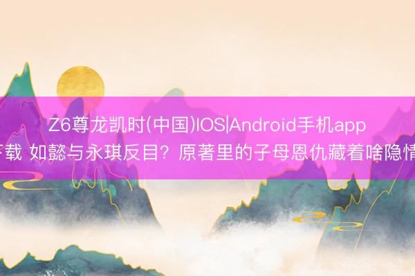 Z6尊龙凯时(中国)IOS|Android手机app下载 如懿与永琪反目？原著里的子母恩仇藏着啥隐情？