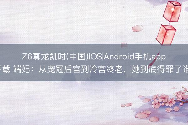 Z6尊龙凯时(中国)IOS|Android手机app下载 端妃：从宠冠后宫到冷宫终老，她到底得罪了谁？