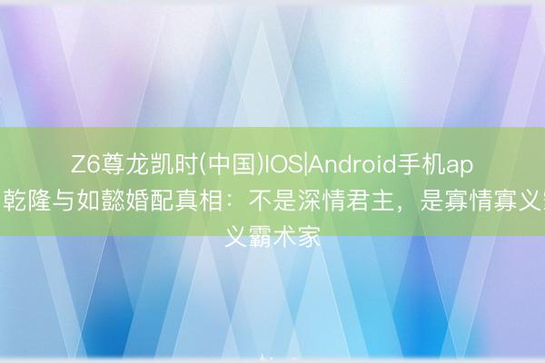 Z6尊龙凯时(中国)IOS|Android手机app下载 乾隆与如懿婚配真相：不是深情君主，是寡情寡义霸术家