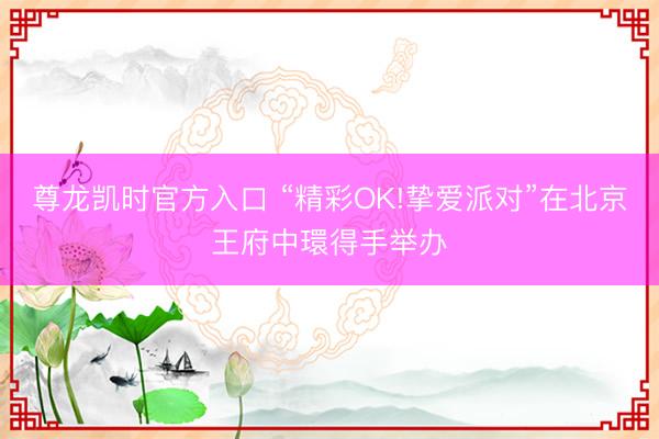尊龙凯时官方入口 “精彩OK!挚爱派对”在北京王府中環得手举办