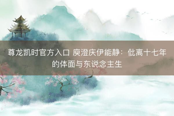 尊龙凯时官方入口 庾澄庆伊能静：仳离十七年的体面与东说念主生