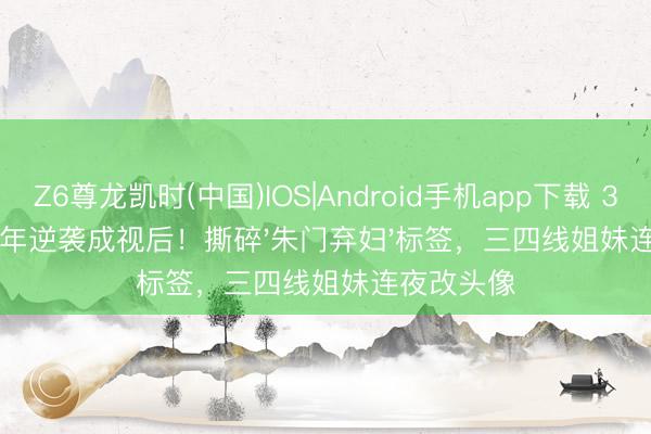 Z6尊龙凯时(中国)IOS|Android手机app下载 38岁仳离5年逆袭成视后！撕碎'朱门弃妇'标签，三四线姐妹连夜改头像