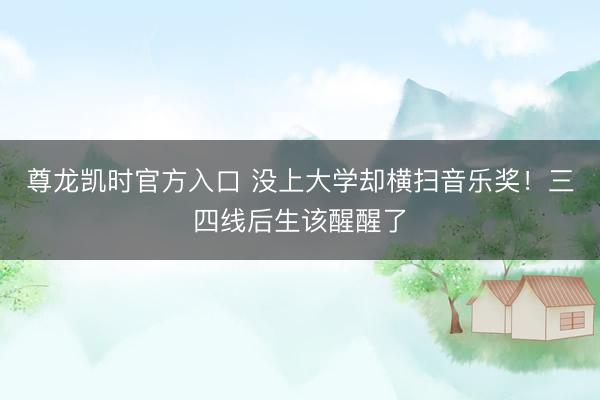 尊龙凯时官方入口 没上大学却横扫音乐奖！三四线后生该醒醒了